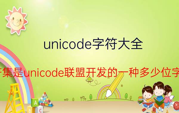 unicode字符大全 unicode字符集是unicode联盟开发的一种多少位字符编码标准？